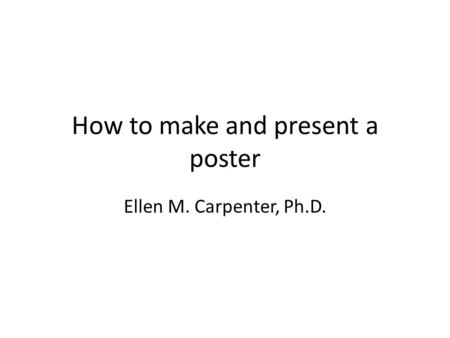 How to make and present a poster Ellen M. Carpenter, Ph.D.