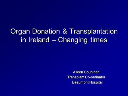 Organ Donation & Transplantation in Ireland – Changing times Aileen Counihan Transplant Co-ordinator Beaumont Hospital Beaumont Hospital.