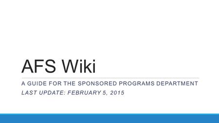 AFS Wiki A GUIDE FOR THE SPONSORED PROGRAMS DEPARTMENT LAST UPDATE: FEBRUARY 5, 2015.
