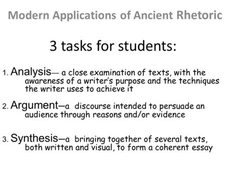 3 tasks for students: Modern Applications of Ancient Rhetoric 1. Analysis — a close examination of texts, with the awareness of a writer’s purpose and.
