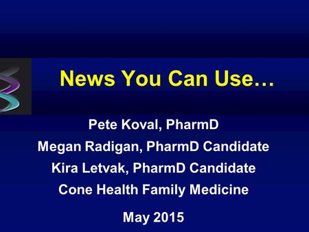 News You Can Use… Pete Koval, PharmD Megan Radigan, PharmD Candidate Kira Letvak, PharmD Candidate Cone Health Family Medicine May 2015.