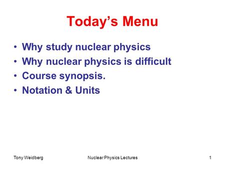 Tony WeidbergNuclear Physics Lectures1 Today’s Menu Why study nuclear physics Why nuclear physics is difficult Course synopsis. Notation & Units.