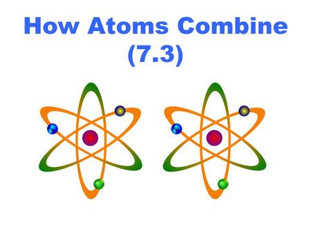 How Atoms Combine (7.3). Atoms combine to become more ________. The most stable elements in the periodic table are the ___________________ because they.