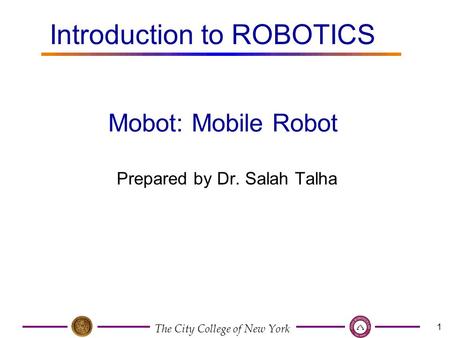 The City College of New York 1 Prepared by Dr. Salah Talha Mobot: Mobile Robot Introduction to ROBOTICS.