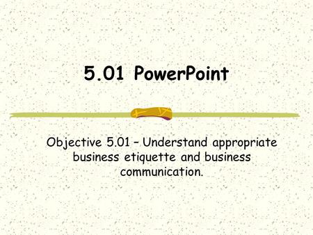 5.01 PowerPoint Objective 5.01 – Understand appropriate business etiquette and business communication.