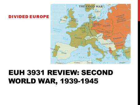EUH 3931 REVIEW: SECOND WORLD WAR, 1939-1945 DIVIDED EUROPE.