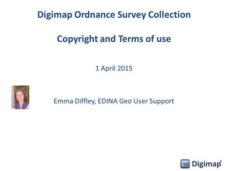 Digimap Ordnance Survey Collection Copyright and Terms of use 1 April 2015 Emma Diffley, EDINA Geo User Support.