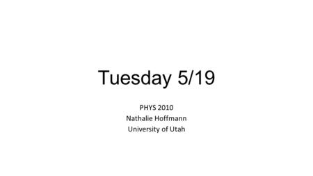 Tuesday 5/19 PHYS 2010 Nathalie Hoffmann University of Utah.