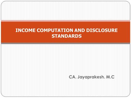 CA. Jayaprakesh. M.C INCOME COMPUTATION AND DISCLOSURE STANDARDS.