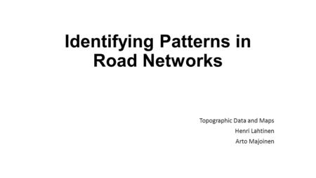 Identifying Patterns in Road Networks Topographic Data and Maps Henri Lahtinen Arto Majoinen.