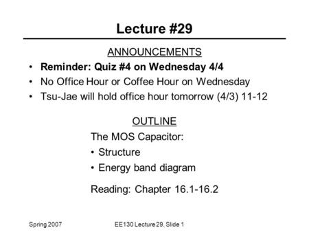 Spring 2007EE130 Lecture 29, Slide 1 Lecture #29 ANNOUNCEMENTS Reminder: Quiz #4 on Wednesday 4/4 No Office Hour or Coffee Hour on Wednesday Tsu-Jae will.