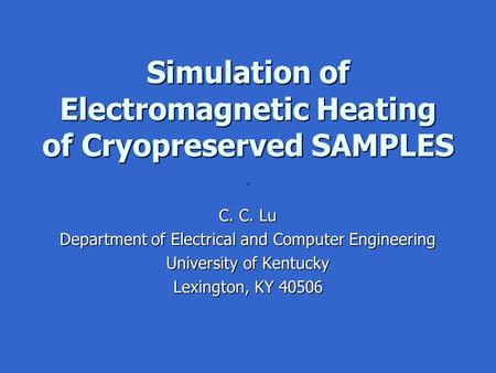 Simulation of Electromagnetic Heating of Cryopreserved SAMPLES C. C. Lu Department of Electrical and Computer Engineering University of Kentucky Lexington,