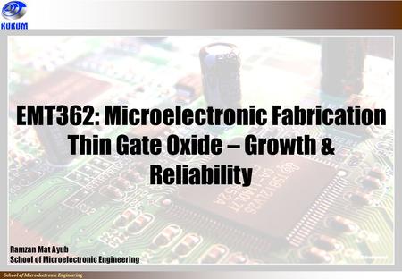 School of Microelectronic Engineering EMT362: Microelectronic Fabrication Thin Gate Oxide – Growth & Reliability Ramzan Mat Ayub School of Microelectronic.