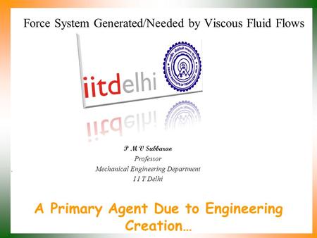 A Primary Agent Due to Engineering Creation… P M V Subbarao Professor Mechanical Engineering Department I I T Delhi Force System Generated/Needed by Viscous.