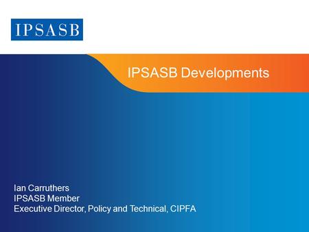IPSASB Developments Ian Carruthers IPSASB Member Executive Director, Policy and Technical, CIPFA.