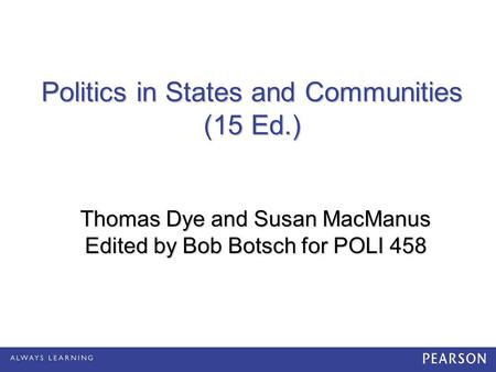 Politics in States and Communities (15 Ed.) Thomas Dye and Susan MacManus Edited by Bob Botsch for POLI 458.