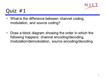 Quiz #1 What is the difference between channel coding, modulation, and source coding? Draw a block diagram showing the order in which the following happens: