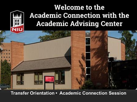 Welcome to the Academic Connection with the Academic Advising Center Transfer Orientation Academic Connection Session.