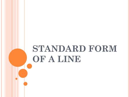 STANDARD FORM OF A LINE. A X + B Y = C RULES: “A” must be positive “A” must be an integer (no fractions or decimals) WHAT is it USED FOR?? Easiest way.