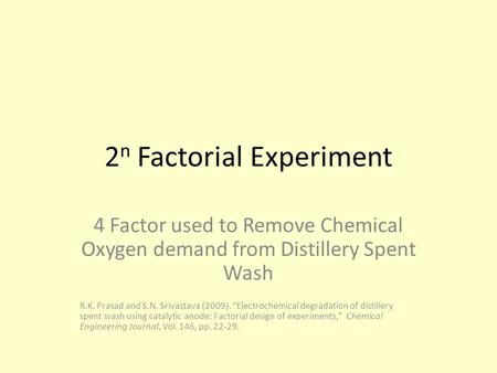 2 n Factorial Experiment 4 Factor used to Remove Chemical Oxygen demand from Distillery Spent Wash R.K. Prasad and S.N. Srivastava (2009). “Electrochemical.