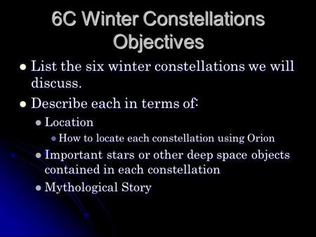 6C Winter Constellations Objectives List the six winter constellations we will discuss. List the six winter constellations we will discuss. Describe each.