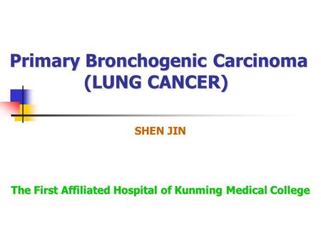 Primary Bronchogenic Carcinoma (LUNG CANCER) SHEN JIN The First Affiliated Hospital of Kunming Medical College.