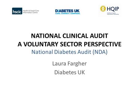 NATIONAL CLINICAL AUDIT A VOLUNTARY SECTOR PERSPECTIVE National Diabetes Audit (NDA) Laura Fargher Diabetes UK.