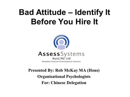 Bad Attitude – Identify It Before You Hire It Presented By: Rob McKay MA (Hons) Organisational Psychologists For: Chinese Delegation.