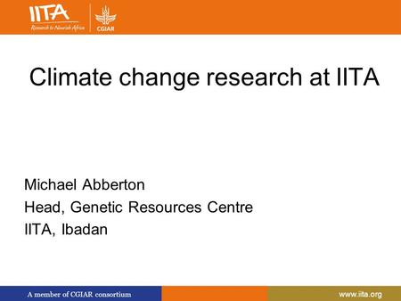 A member of CGIAR consortium www.iita.org Climate change research at IITA Michael Abberton Head, Genetic Resources Centre IITA, Ibadan.