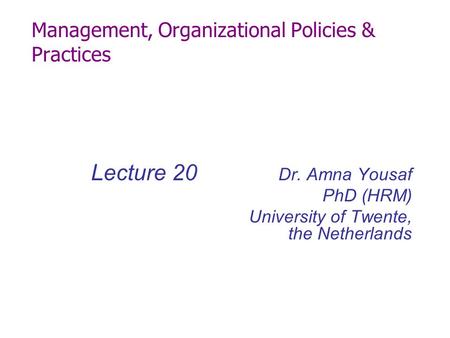 Management, Organizational Policies & Practices Lecture 20 Dr. Amna Yousaf PhD (HRM) University of Twente, the Netherlands.