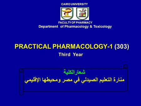 PRACTICAL PHARMACOLOGY-1 (303) Third Year FACULTY OF PHARMACY Department of Pharmacology & Toxicology CAIRO UNIVERSITY شعارالكلية منارة التعليم الصيدلي.
