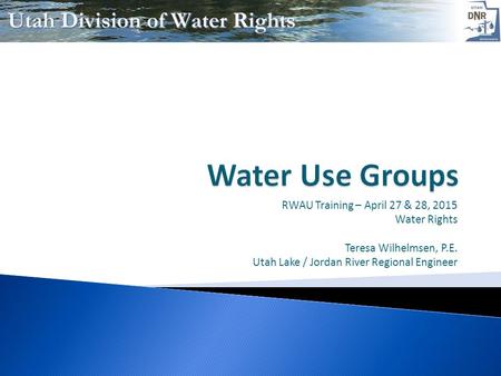 RWAU Training – April 27 & 28, 2015 Water Rights Teresa Wilhelmsen, P.E. Utah Lake / Jordan River Regional Engineer.