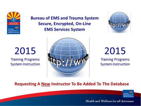 Health and Wellness for all Arizonans Bureau of EMS and Trauma System Secure, Encrypted, On-Line EMS Services System 2015 Training Programs System Instruction.
