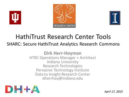 HathiTrust Research Center Tools SHARC: Secure HathiTrust Analytics Research Commons Dirk Herr-Hoyman HTRC Operations Manager + Architect Indiana University.