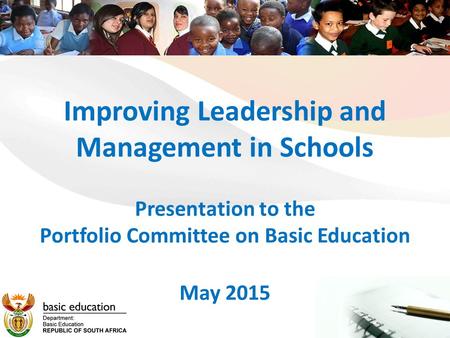Improving Leadership and Management in Schools Presentation to the Portfolio Committee on Basic Education May 2015.