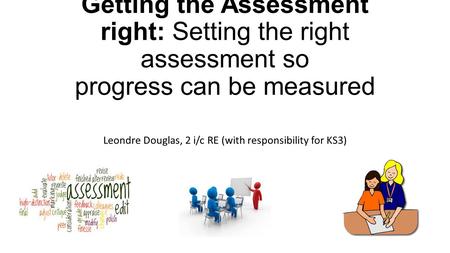Getting the Assessment right: Setting the right assessment so progress can be measured Leondre Douglas, 2 i/c RE (with responsibility for KS3)