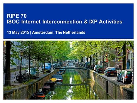 RIPE 70 ISOC Internet Interconnection & IXP Activities 13 May 2015 | Amsterdam, The Netherlands 1.