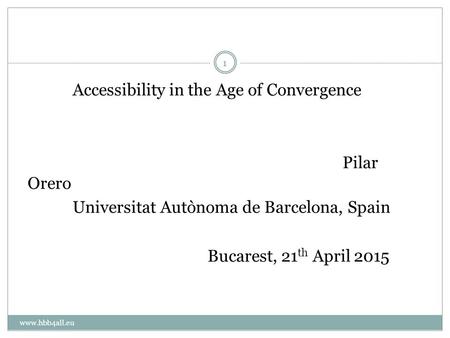 Accessibility in the Age of Convergence Pilar Orero Universitat Autònoma de Barcelona, Spain Bucarest, 21 th April 2015 1 www.hbb4all.eu.