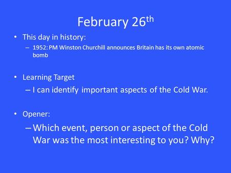 February 26 th This day in history: – 1952: PM Winston Churchill announces Britain has its own atomic bomb Learning Target – I can identify important aspects.
