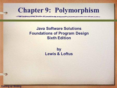 Java Software Solutions Foundations of Program Design Sixth Edition by Lewis & Loftus Chapter 9: Polymorphism Coming up: Binding.