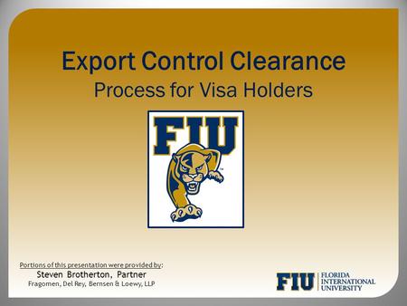 Export Control Clearance Process for Visa Holders Portions of this presentation were provided by: Steven Brotherton, Partner Fragomen, Del Rey, Bernsen.