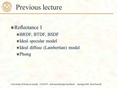 University of Texas at Austin CS395T - Advanced Image Synthesis Spring 2006 Don Fussell Previous lecture Reflectance I BRDF, BTDF, BSDF Ideal specular.