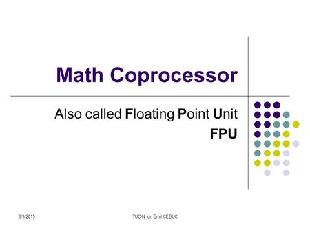 6/9/2015TUC-N dr. Emil CEBUC Math Coprocessor Also called Floating Point Unit FPU.