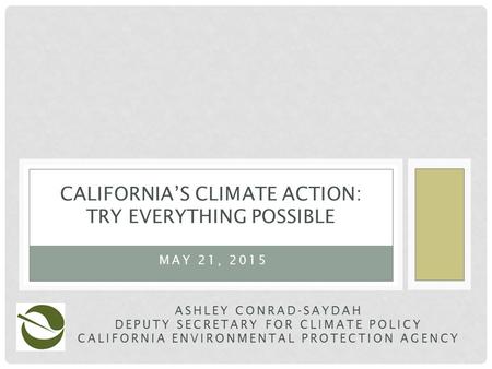 CALIFORNIA’S CLIMATE ACTION: TRY EVERYTHING POSSIBLE ASHLEY CONRAD-SAYDAH DEPUTY SECRETARY FOR CLIMATE POLICY CALIFORNIA ENVIRONMENTAL PROTECTION AGENCY.