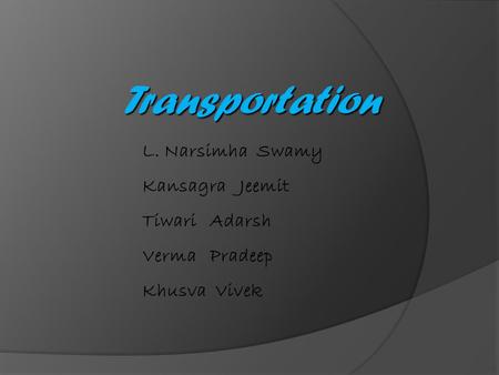 Transportation L. Narsimha Swamy Kansagra Jeemit Tiwari Adarsh Verma Pradeep Khusva Vivek.