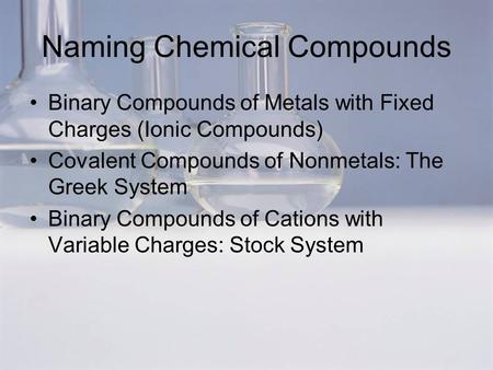 Naming Chemical Compounds Binary Compounds of Metals with Fixed Charges (Ionic Compounds) Covalent Compounds of Nonmetals: The Greek System Binary Compounds.
