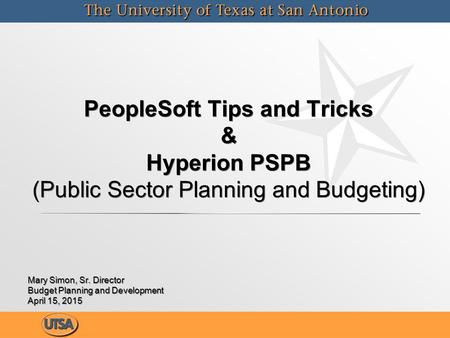 PeopleSoft Tips and Tricks & Hyperion PSPB (Public Sector Planning and Budgeting) Mary Simon, Sr. Director Budget Planning and Development April 15, 2015.