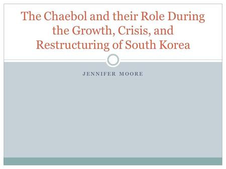 JENNIFER MOORE The Chaebol and their Role During the Growth, Crisis, and Restructuring of South Korea.