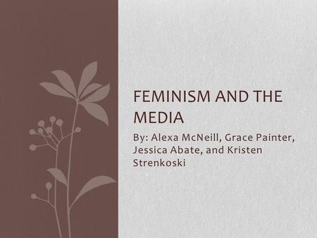 By: Alexa McNeill, Grace Painter, Jessica Abate, and Kristen Strenkoski FEMINISM AND THE MEDIA.