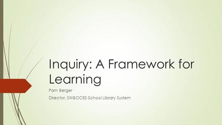 Inquiry: A Framework for Learning Pam Berger Director, SWBOCES School Library System.